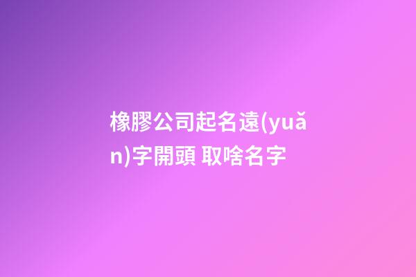 橡膠公司起名遠(yuǎn)字開頭 取啥名字-第1張-公司起名-玄機派